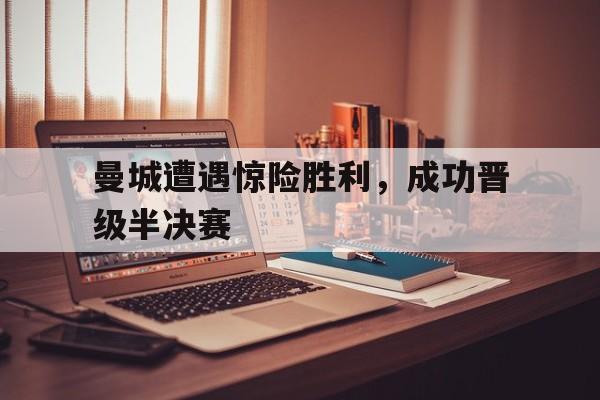 曼城遭遇惊险胜利，成功晋级半决赛