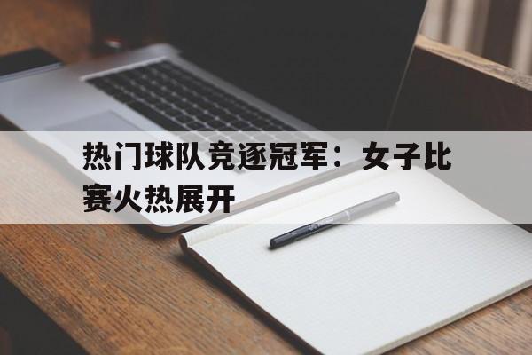 热门球队竞逐冠军：女子比赛火热展开的简单介绍