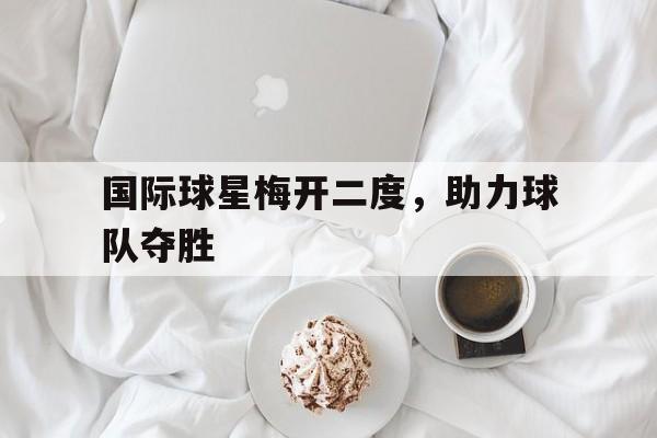 国际球星梅开二度，助力球队夺胜