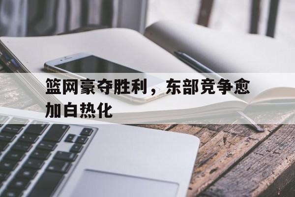 篮网豪夺胜利，东部竞争愈加白热化的简单介绍