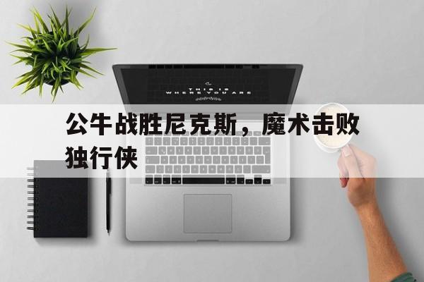 公牛战胜尼克斯，魔术击败独行侠