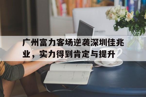 广州富力客场逆袭深圳佳兆业，实力得到肯定与提升的简单介绍