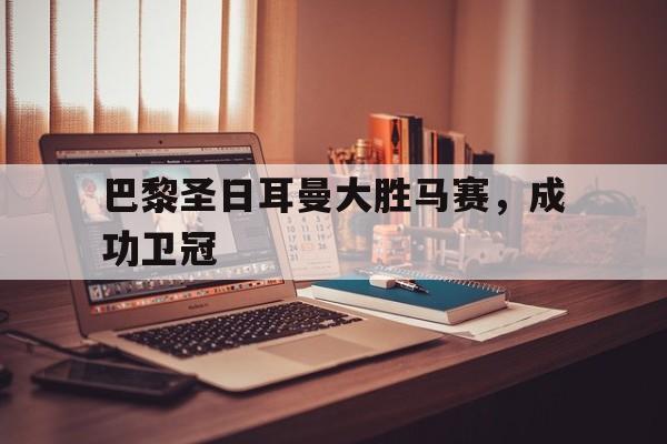 巴黎圣日耳曼大胜马赛，成功卫冠的简单介绍