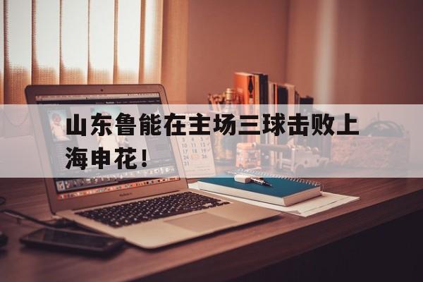 山东鲁能在主场三球击败上海申花！