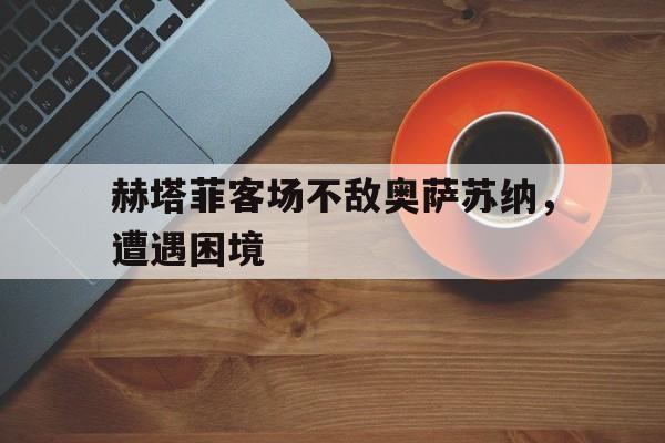 包含赫塔菲客场不敌奥萨苏纳，遭遇困境的词条