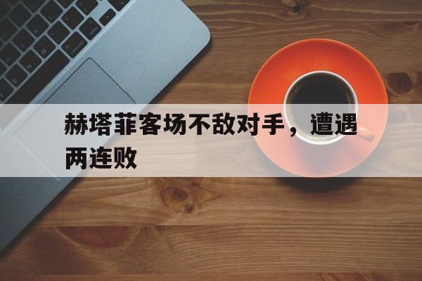赫塔菲客场不敌对手，遭遇两连败