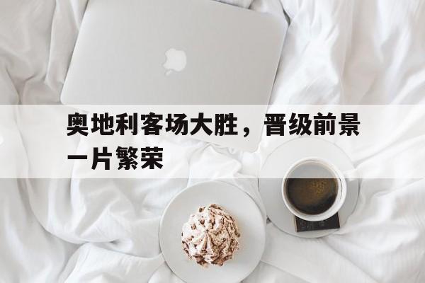包含奥地利客场大胜，晋级前景一片繁荣的词条