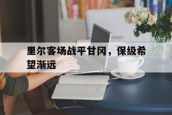 里尔客场战平甘冈，保级希望渐远的简单介绍
