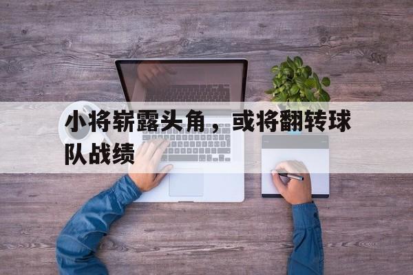 小将崭露头角，或将翻转球队战绩