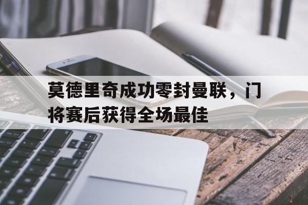 莫德里奇成功零封曼联，门将赛后获得全场最佳莫德里奇成功零封曼联,门将赛后获得全场最佳球员