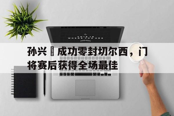 孙兴慜成功零封切尔西，门将赛后获得全场最佳