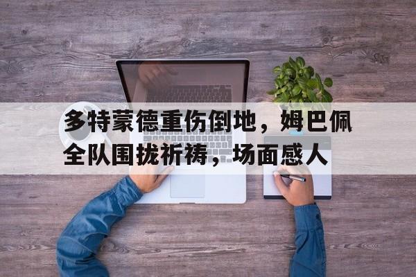 多特蒙德重伤倒地，姆巴佩全队围拢祈祷，场面感人姆巴佩带你回本图片
